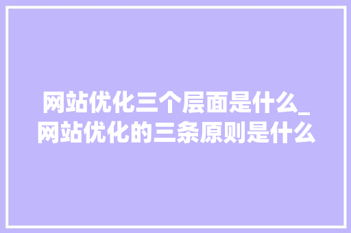 网站优化三个层面是什么_网站优化的三条原则是什么。 网站优化三个层面是什么_网站优化的三条原则是什么。 网站建设公司