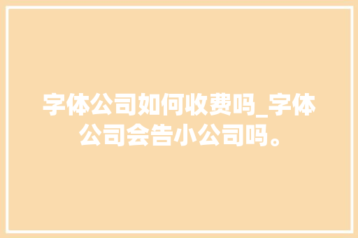 字体公司如何收费吗_字体公司会告小公司吗。 字体公司如何收费吗_字体公司会告小公司吗。 网站建设公司
