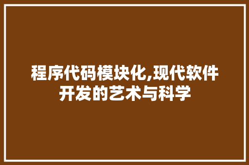 程序代码模块化,现代软件开发的艺术与科学 程序代码模块化,现代软件开发的艺术与科学 搜狗SEO