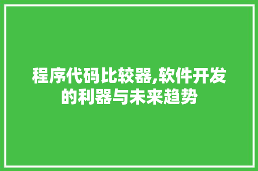 程序代码比较器,软件开发的利器与未来趋势