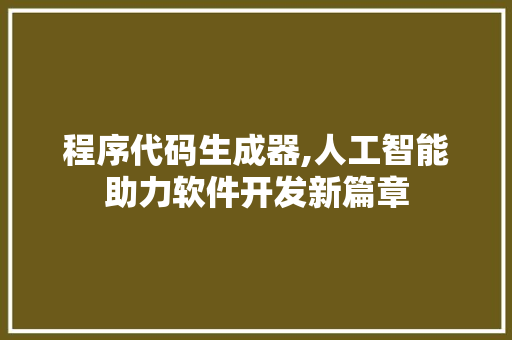 程序代码生成器,人工智能助力软件开发新篇章