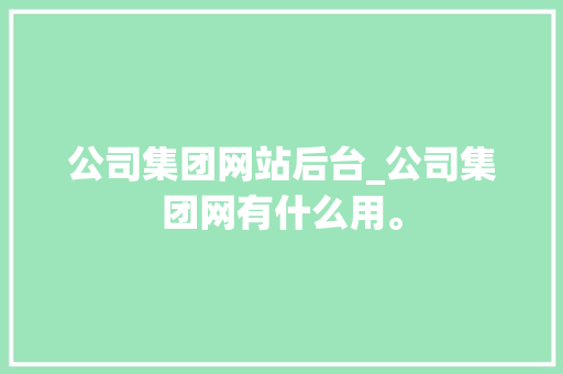 公司集团网站后台_公司集团网有什么用。 公司集团网站后台_公司集团网有什么用。 网站建设公司