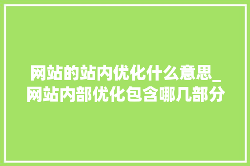 网站的站内优化什么意思_网站内部优化包含哪几部分。 网站的站内优化什么意思_网站内部优化包含哪几部分。 网站建设公司