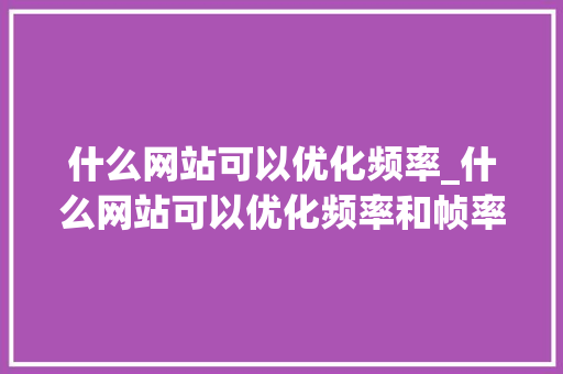 什么网站可以优化频率_什么网站可以优化频率和帧率。 什么网站可以优化频率_什么网站可以优化频率和帧率。 必应SEO