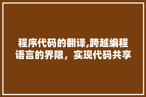 程序代码的翻译,跨越编程语言的界限，实现代码共享与交流 程序代码的翻译,跨越编程语言的界限，实现代码共享与交流 网站建设公司