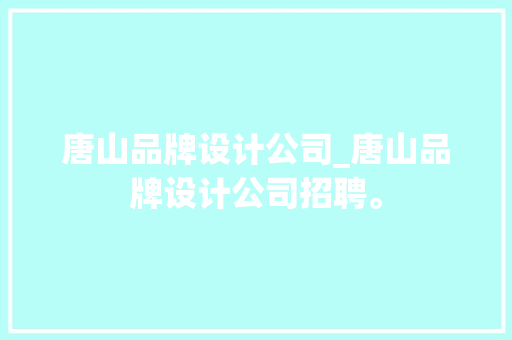 唐山品牌设计公司_唐山品牌设计公司招聘。 唐山品牌设计公司_唐山品牌设计公司招聘。 网站建设公司