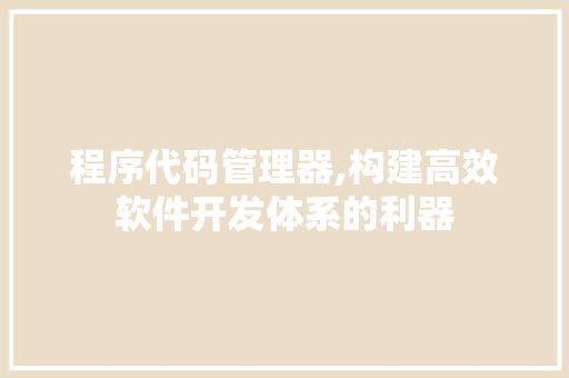 程序代码管理器,构建高效软件开发体系的利器