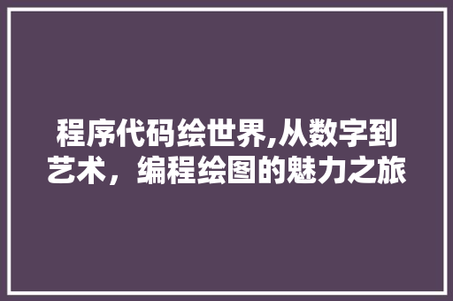 程序代码绘世界,从数字到艺术，编程绘图的魅力之旅