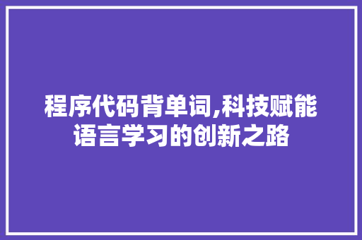 程序代码背单词,科技赋能语言学习的创新之路 程序代码背单词,科技赋能语言学习的创新之路 百度SEO