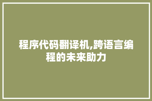 程序代码翻译机,跨语言编程的未来助力 程序代码翻译机,跨语言编程的未来助力 必应SEO