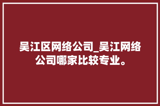 吴江区网络公司_吴江网络公司哪家比较专业。 吴江区网络公司_吴江网络公司哪家比较专业。 网站建设公司