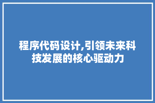 程序代码设计,引领未来科技发展的核心驱动力 程序代码设计,引领未来科技发展的核心驱动力 必应SEO
