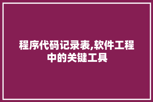 程序代码记录表,软件工程中的关键工具