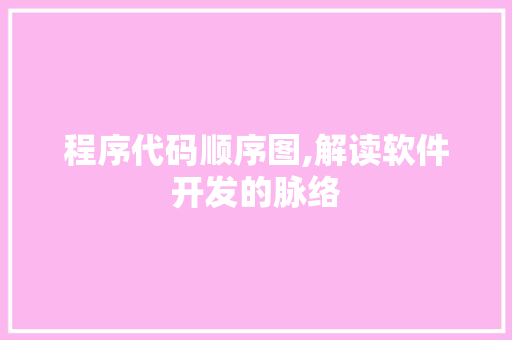 程序代码顺序图,解读软件开发的脉络