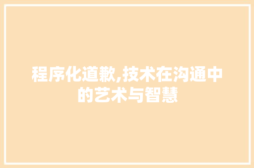 程序化道歉,技术在沟通中的艺术与智慧 程序化道歉,技术在沟通中的艺术与智慧 神马SEO