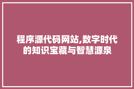 程序源代码网站,数字时代的知识宝藏与智慧源泉
