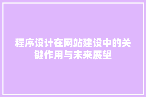程序设计在网站建设中的关键作用与未来展望 程序设计在网站建设中的关键作用与未来展望 必应SEO