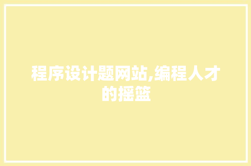 程序设计题网站,编程人才的摇篮 程序设计题网站,编程人才的摇篮 网站建设公司