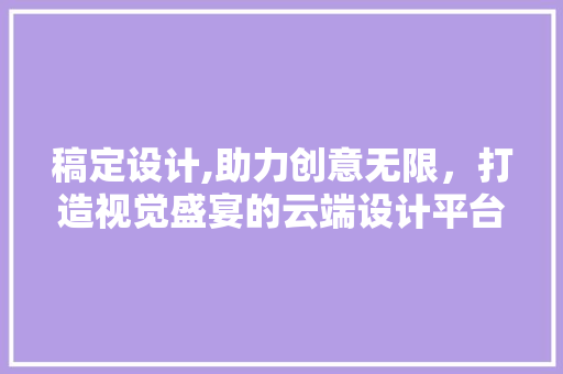稿定设计,助力创意无限，打造视觉盛宴的云端设计平台