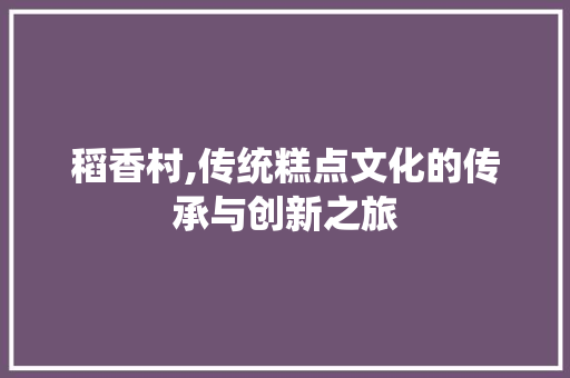 稻香村,传统糕点文化的传承与创新之旅
