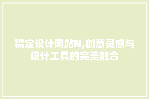 稿定设计网站N,创意灵感与设计工具的完美融合