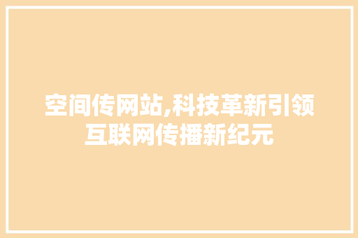 空间传网站,科技革新引领互联网传播新纪元