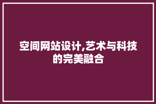 空间网站设计,艺术与科技的完美融合 空间网站设计,艺术与科技的完美融合 必应SEO