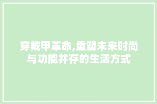 穿戴甲革命,重塑未来时尚与功能并存的生活方式