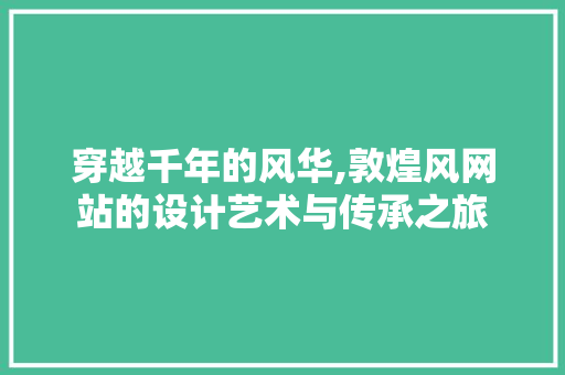穿越千年的风华,敦煌风网站的设计艺术与传承之旅
