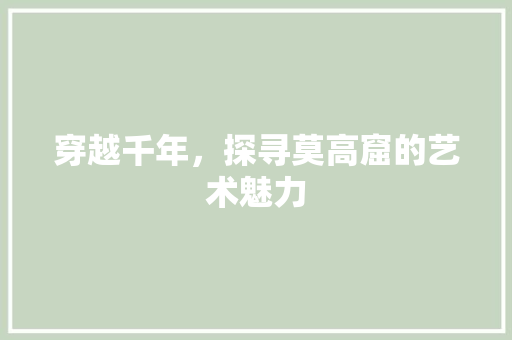 穿越千年，探寻莫高窟的艺术魅力