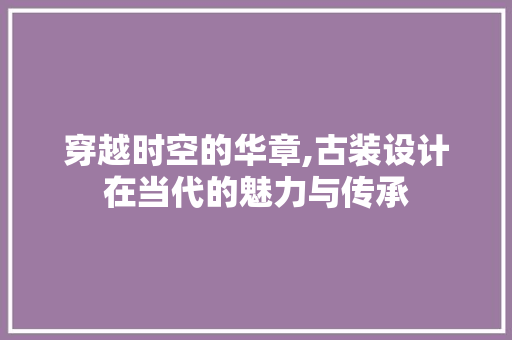 穿越时空的华章,古装设计在当代的魅力与传承 穿越时空的华章,古装设计在当代的魅力与传承 网站建设公司
