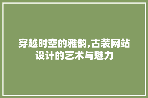 穿越时空的雅韵,古装网站设计的艺术与魅力