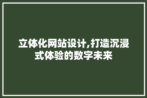 立体化网站设计,打造沉浸式体验的数字未来