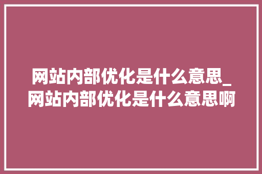 网站内部优化是什么意思_网站内部优化是什么意思啊。 网站内部优化是什么意思_网站内部优化是什么意思啊。 百度SEO