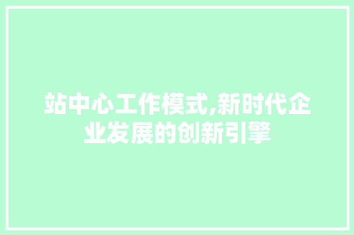 站中心工作模式,新时代企业发展的创新引擎
