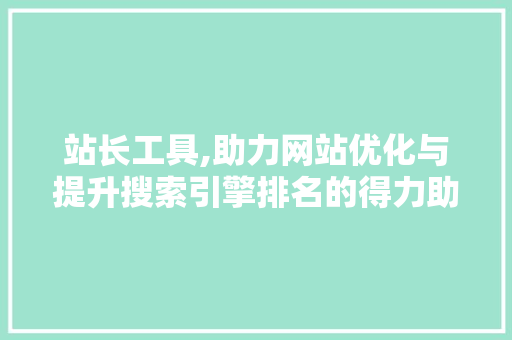 站长工具,助力网站优化与提升搜索引擎排名的得力助手