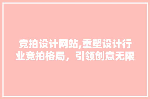 竞拍设计网站,重塑设计行业竞拍格局，引领创意无限可能