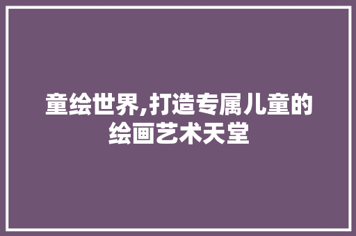 童绘世界,打造专属儿童的绘画艺术天堂
