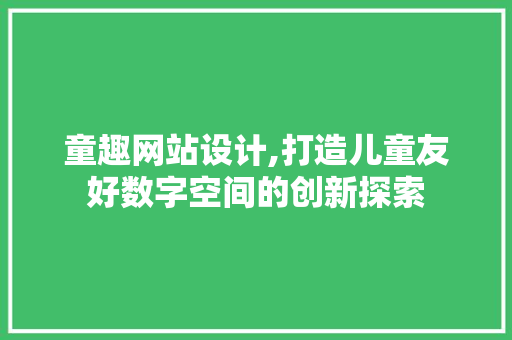 童趣网站设计,打造儿童友好数字空间的创新探索