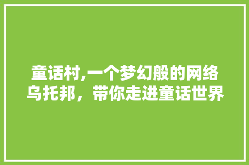 童话村,一个梦幻般的网络乌托邦，带你走进童话世界的大门