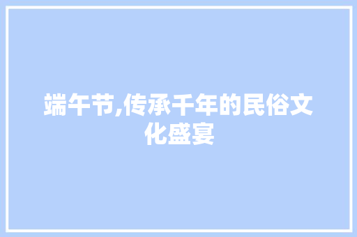 端午节,传承千年的民俗文化盛宴