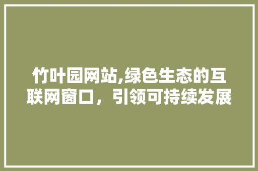 竹叶园网站,绿色生态的互联网窗口，引领可持续发展新风尚