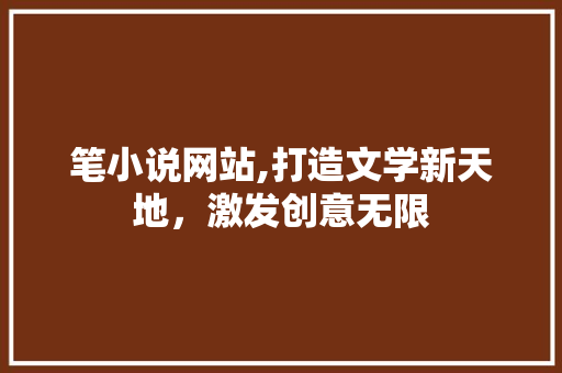 笔小说网站,打造文学新天地，激发创意无限