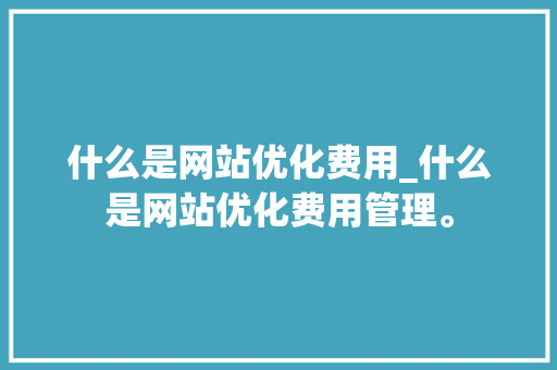 什么是网站优化费用_什么是网站优化费用管理。 什么是网站优化费用_什么是网站优化费用管理。 网站建设公司
