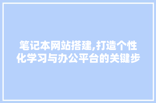 笔记本网站搭建,打造个性化学习与办公平台的关键步骤