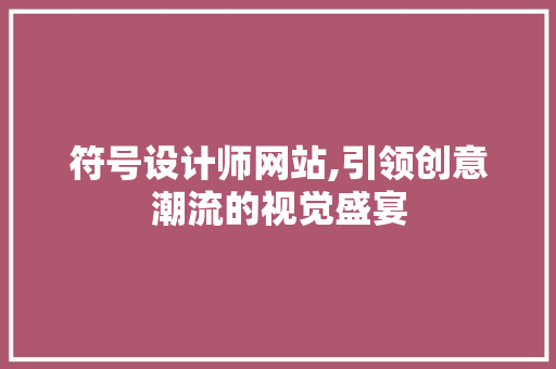 符号设计师网站,引领创意潮流的视觉盛宴