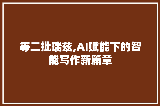 等二批瑞兹,AI赋能下的智能写作新篇章