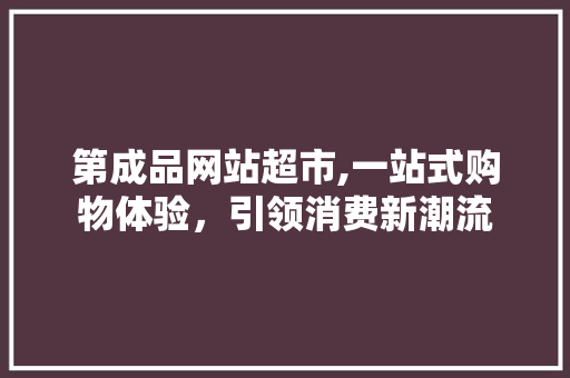 第成品网站超市,一站式购物体验，引领消费新潮流