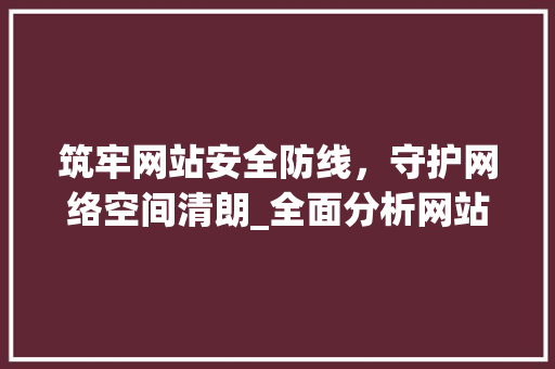 筑牢网站安全防线，守护网络空间清朗_全面分析网站安全步骤