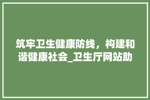 筑牢卫生健康防线，构建和谐健康社会_卫生厅网站助力健康中国建设